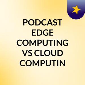 PODCAST EDGE COMPUTING VS CLOUD COMPUTIN