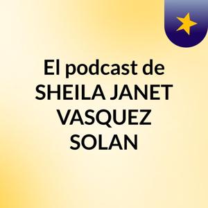 El podcast de SHEILA JANET VASQUEZ SOLAN