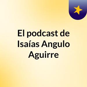 El podcast de Isaías Angulo Aguirre