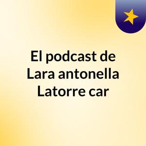 El podcast de Lara antonella Latorre car