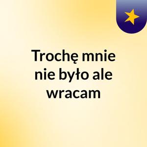 Trochę mnie nie było ale wracam