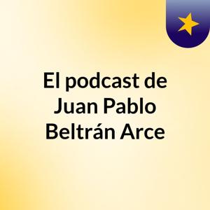 El podcast de Juan Pablo Beltrán Arce