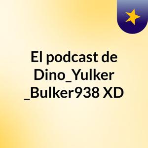El podcast de Dino_Yulker _Bulker938 XD