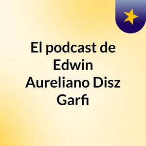 El podcast de Edwin Aureliano Disz Garfi