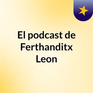 El podcast de Ferthanditx Leon