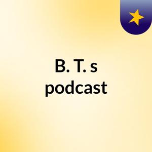B. T.'s podcast