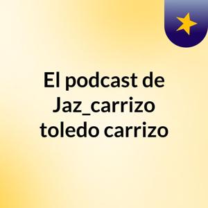El podcast de Jaz_carrizo toledo carrizo