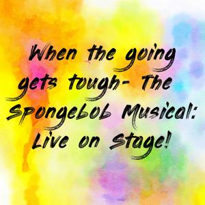 When the going gets tough- The Spongebob Musical: Live on Stage!