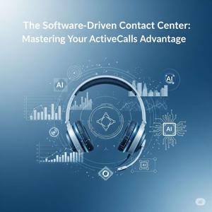 The Software-Driven Contact Center: Mastering Your ActiveCalls Advantage