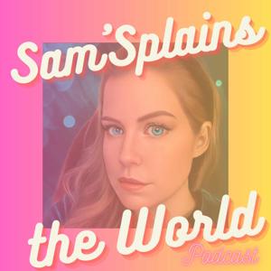 Sam'Splains the World Podcast