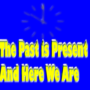 The Past is Present And Here We Are