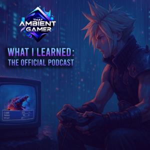 What I Learned: The Official Podcast by That Ambient Gamer