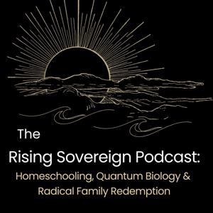 The Rising Sovereign Podcast: Homeschooling, Quantum Biology & Radical Family Redemption