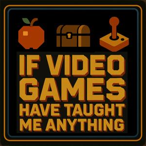 If Video Games Have Taught Me Anything