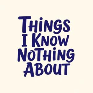 Things I Know Nothing About
