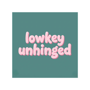 lowkey unhinged