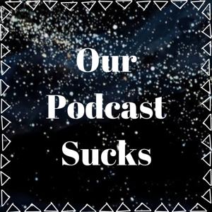 Our Podcast Sucks