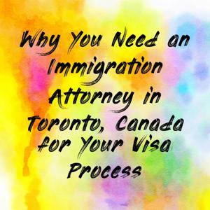 Why You Need an Immigration Attorney in Toronto, Canada for Your Visa Process