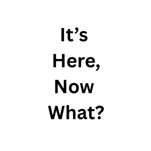 It’s Here, Now What?