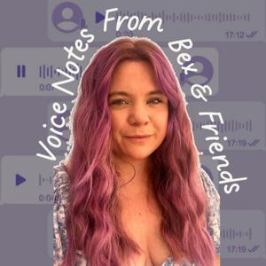 Voice Notes From Bex and Friends