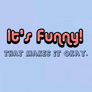 It's Funny! That makes it ok.