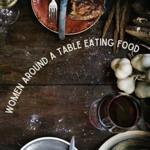 Women Around a Table Eating Food (WTF): Unfiltered talk about this curious midlife. And food.