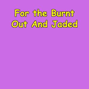 For the Burnt Out And Jaded