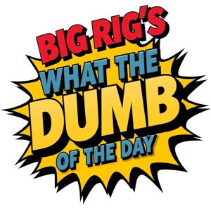 Big Rig's What The Dumb Of The Day