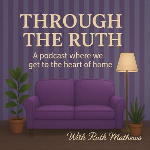 Through the Ruth - A Podcast where we get to the heart of home
