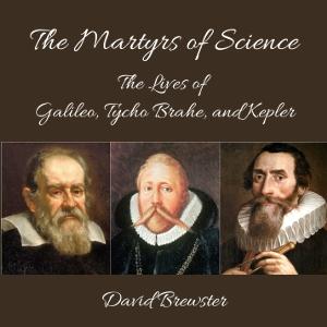 Martyrs of Science, or, the Lives of Galileo, Tycho Brahe, and Kepler, The by David Brewster (1781 - 1868)