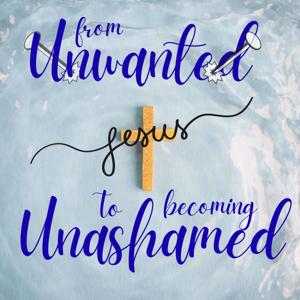 From Unwanted to becoming Unashamed