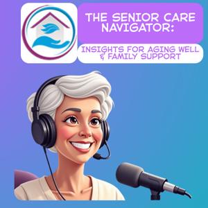 The Senior Care Navigator: Insights for Aging Well & Family Support