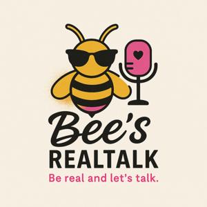 Bee’s Real Talk - Let’s be real, let’s talk