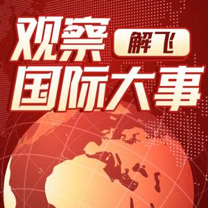解飞观察|深入观察国际大事
