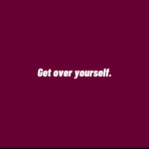 Get Over Yourself .