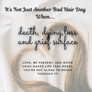 "It’s Not Just Another Bad Hair Day"--- when death, dying, loss, and grief surface!