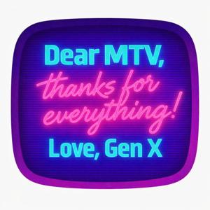 Dear MTV, Thanks for everything! Love, GenX