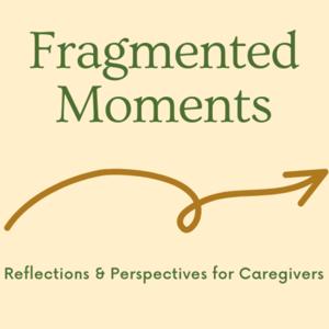 Fragmented Moments: Reflections & Perspectives for Caregivers