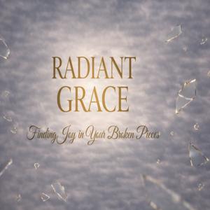 Radiant Grace - Finding Joy in Your Broken Pieces