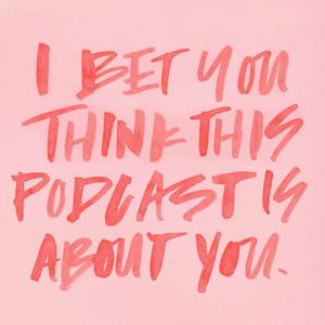 I Bet You Think This Podcast Is About You