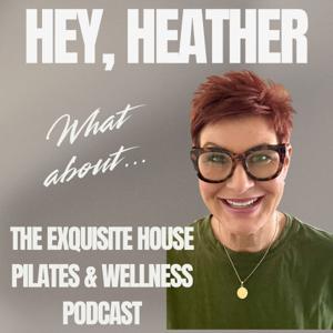 Hey Heather, What About...The Exquisite House Pilates & Wellness Podcast