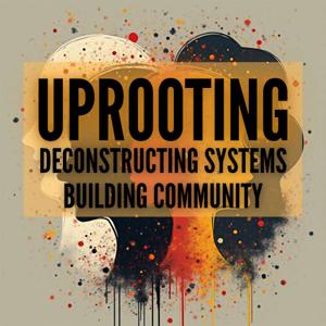 Uprooting: Deconstructing Systems, Building Community