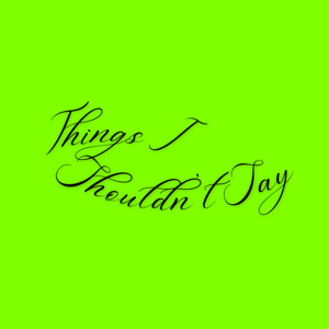 Things I Shouldn’t Say