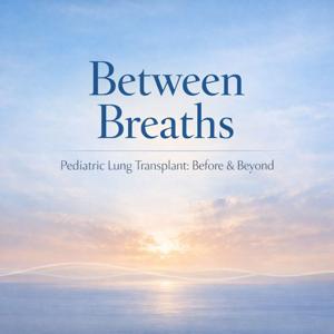 Between Breaths Pediatric Lung Transplant: Before & Beyond