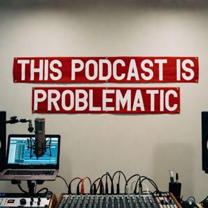 This Podcast Is Problematic