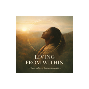 Living From Within: Where stillness becomes creation.