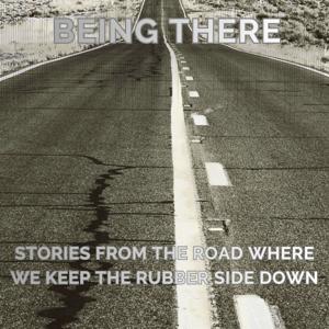 “Being There: Stories from the Road Where We Keep the Rubber Side Down”