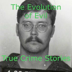 The Evolution of Evil - True Crime Stories