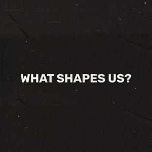 What Shapes Us