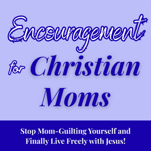 Encouragement for Christian Moms - Stop Mom-Guilting Yourself and Finally Live Freely with Jesus!